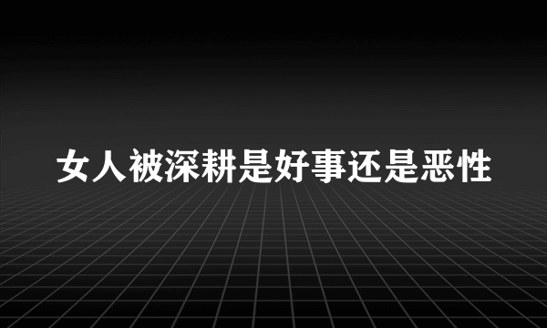 女人被深耕是好事还是恶性