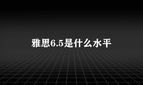 雅思6.5是什么水平