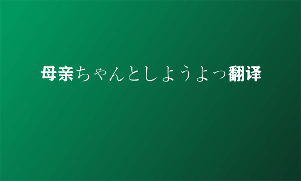 母亲ちゃんとしようよっ翻译