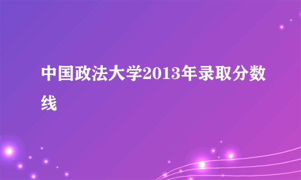 中国政法大学2013年录取分数线