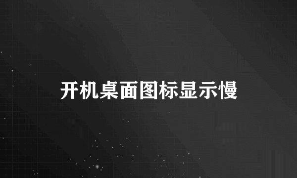 开机桌面图标显示慢