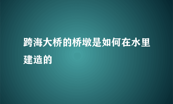 跨海大桥的桥墩是如何在水里建造的