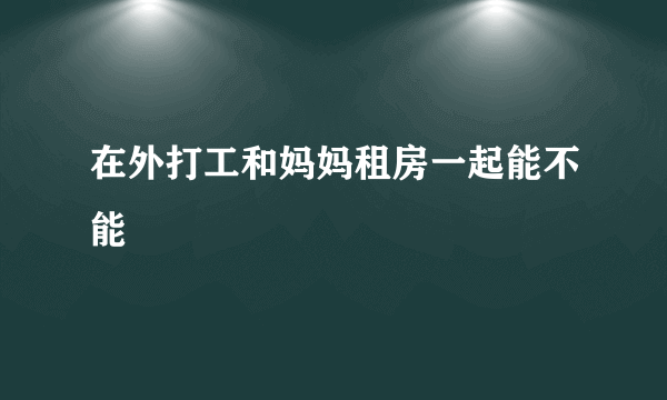 在外打工和妈妈租房一起能不能