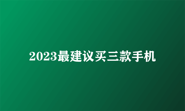 2023最建议买三款手机