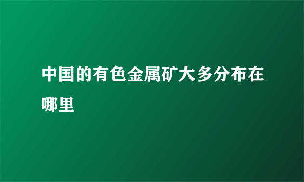 中国的有色金属矿大多分布在哪里