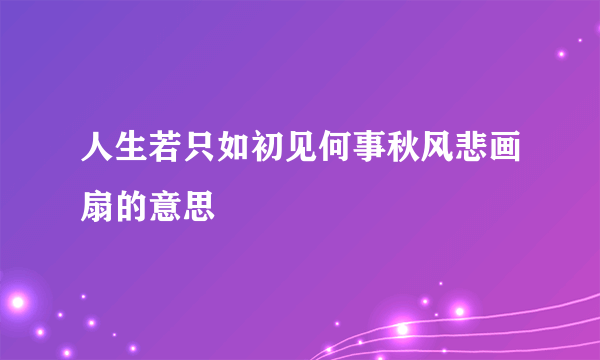 人生若只如初见何事秋风悲画扇的意思