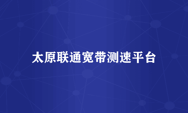 太原联通宽带测速平台