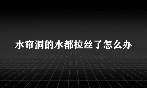 水帘洞的水都拉丝了怎么办