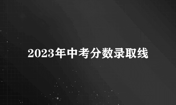 2023年中考分数录取线