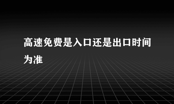 高速免费是入口还是出口时间为准