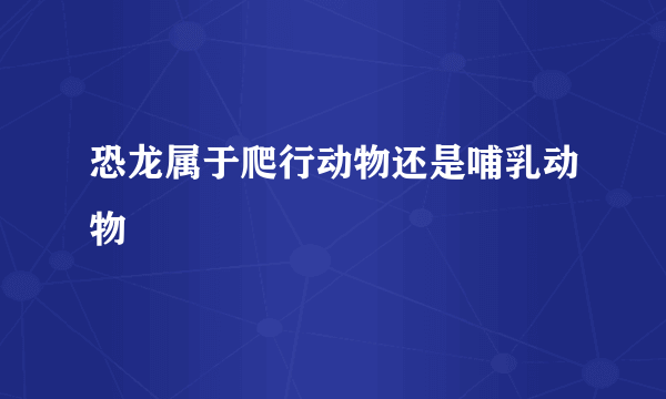 恐龙属于爬行动物还是哺乳动物