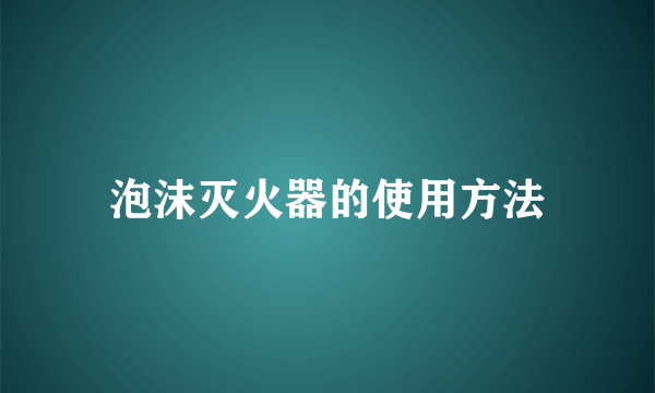 泡沫灭火器的使用方法