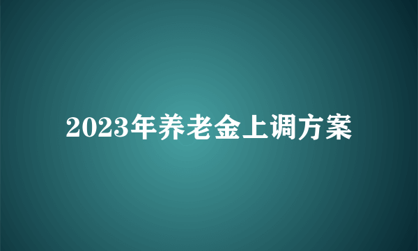 2023年养老金上调方案