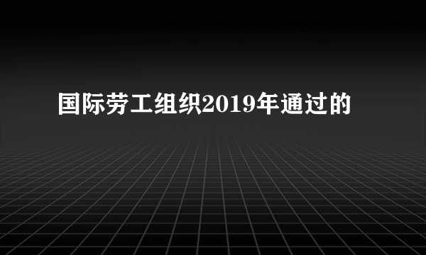 国际劳工组织2019年通过的