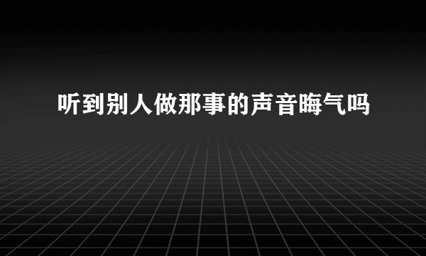 听到别人做那事的声音晦气吗