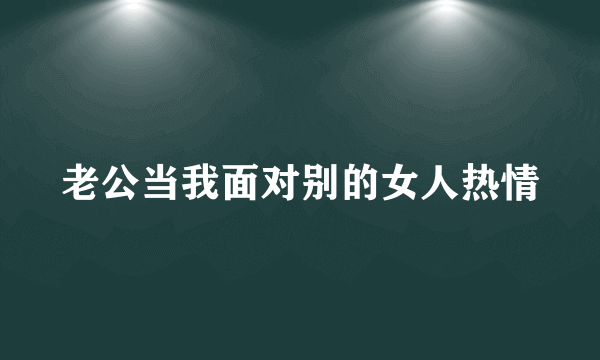 老公当我面对别的女人热情