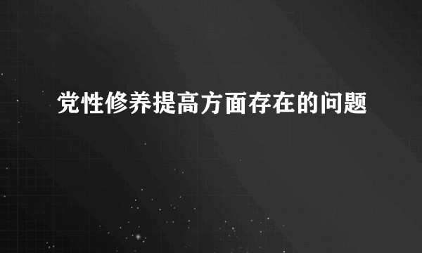 党性修养提高方面存在的问题