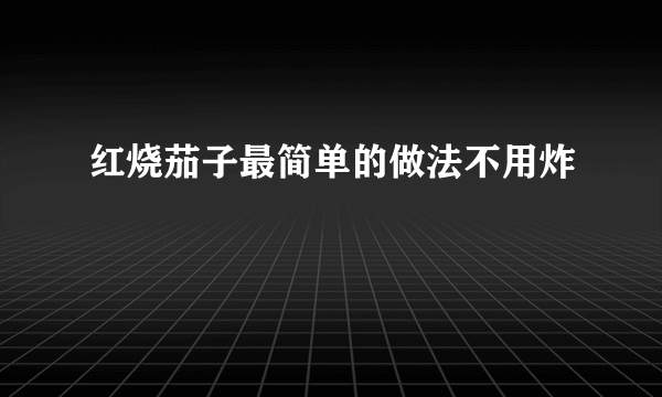 红烧茄子最简单的做法不用炸