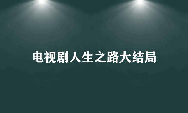 电视剧人生之路大结局