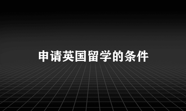 申请英国留学的条件