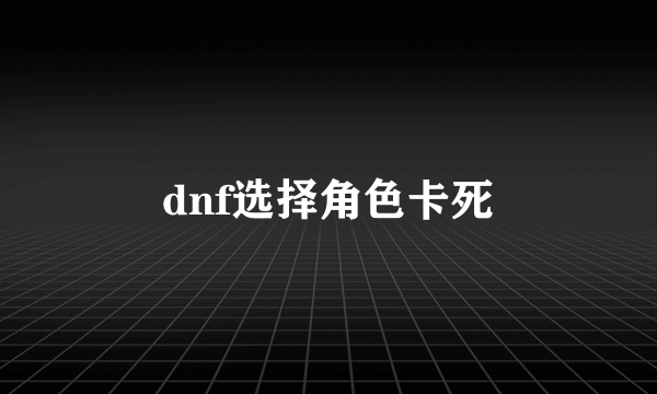 dnf选择角色卡死