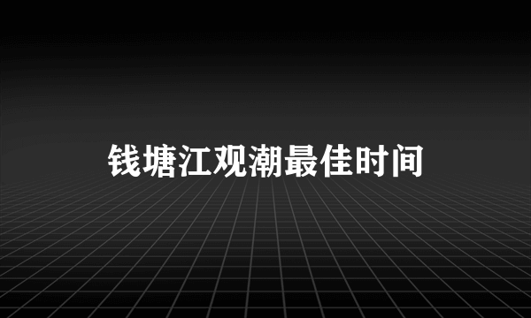 钱塘江观潮最佳时间