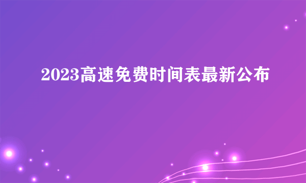 2023高速免费时间表最新公布