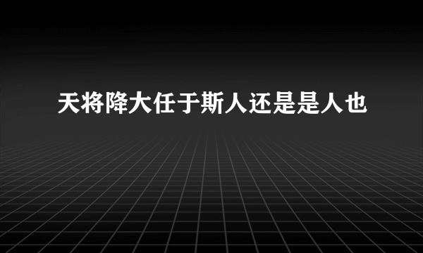 天将降大任于斯人还是是人也