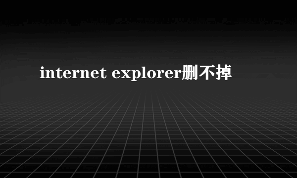 internet explorer删不掉