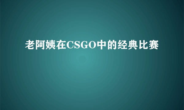 老阿姨在CSGO中的经典比赛