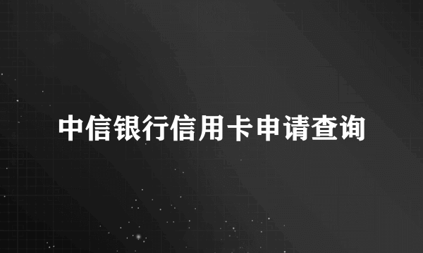 中信银行信用卡申请查询