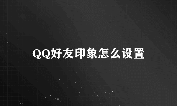 QQ好友印象怎么设置