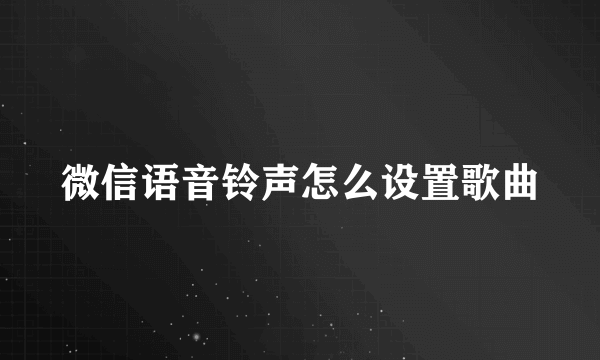 微信语音铃声怎么设置歌曲