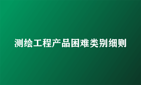 测绘工程产品困难类别细则