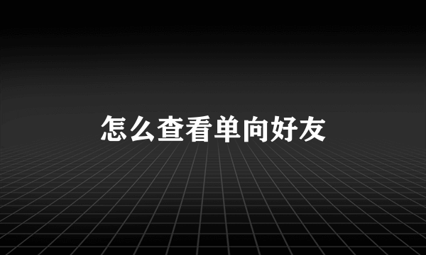 怎么查看单向好友