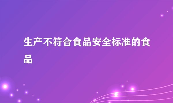 生产不符合食品安全标准的食品