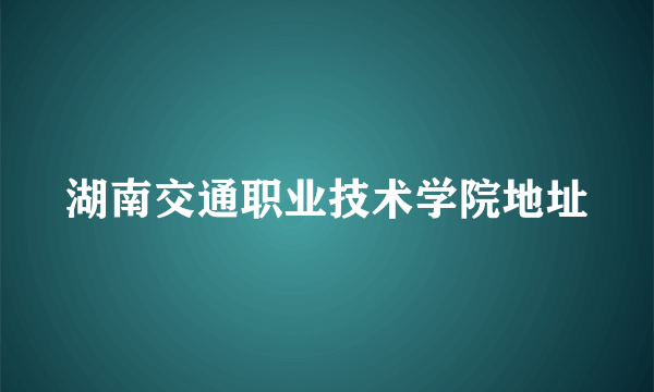 湖南交通职业技术学院地址