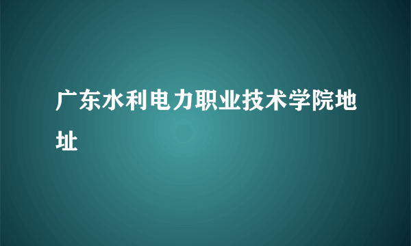 广东水利电力职业技术学院地址