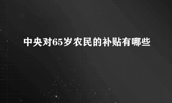 中央对65岁农民的补贴有哪些