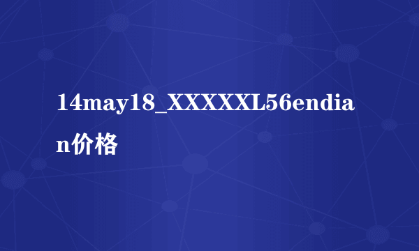 14may18_XXXXXL56endian价格