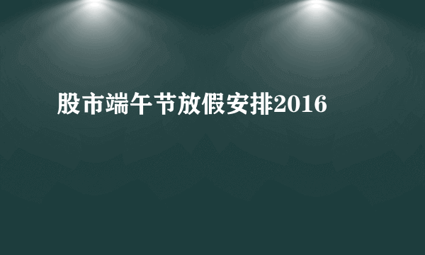 股市端午节放假安排2016