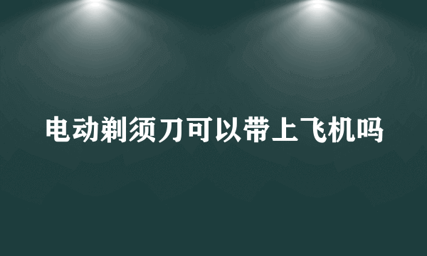 电动剃须刀可以带上飞机吗