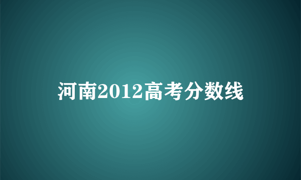 河南2012高考分数线