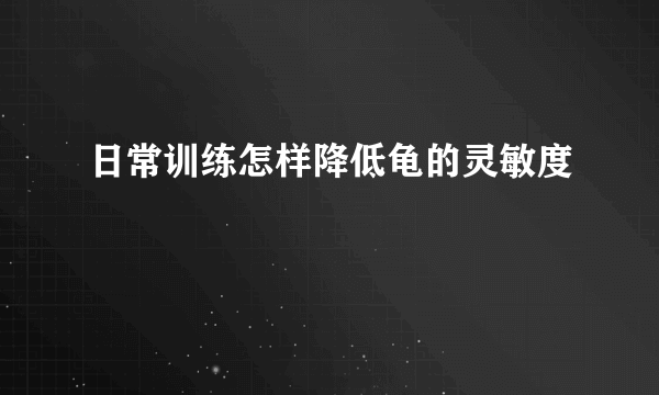 日常训练怎样降低龟的灵敏度