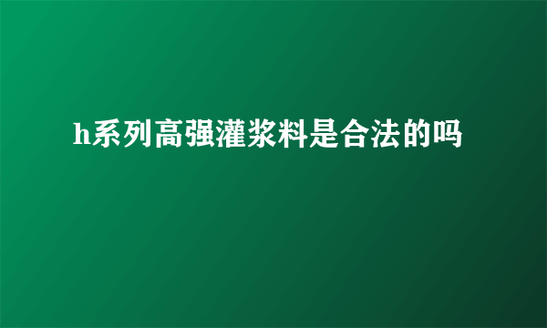 h系列高强灌浆料是合法的吗