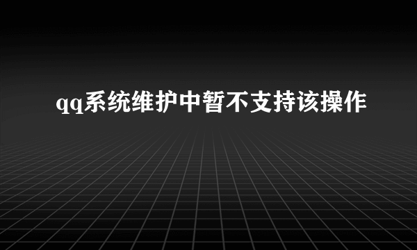 qq系统维护中暂不支持该操作