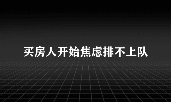 买房人开始焦虑排不上队