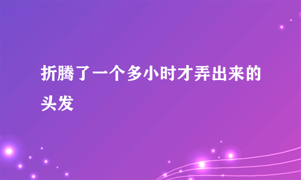 折腾了一个多小时才弄出来的头发