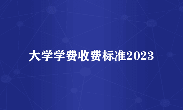 大学学费收费标准2023