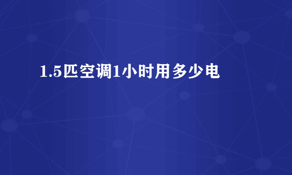 1.5匹空调1小时用多少电